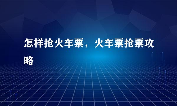 怎样抢火车票，火车票抢票攻略