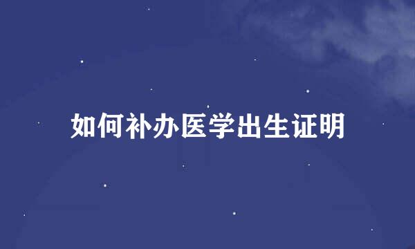 如何补办医学出生证明