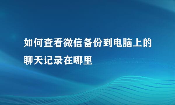 如何查看微信备份到电脑上的聊天记录在哪里