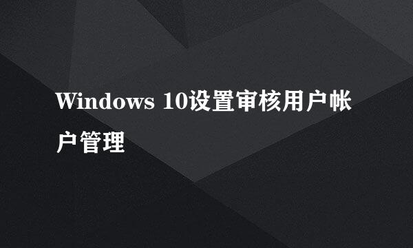 Windows 10设置审核用户帐户管理
