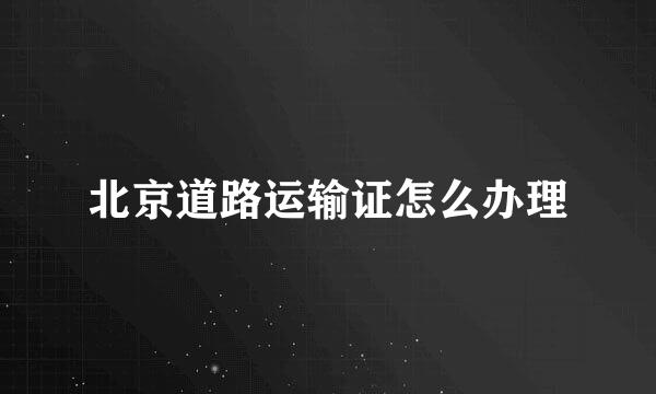北京道路运输证怎么办理