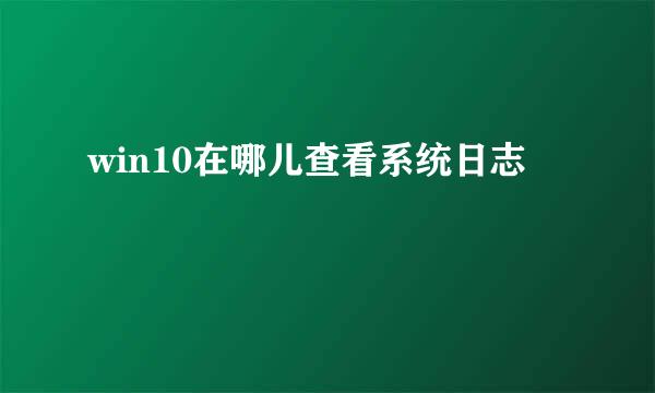 win10在哪儿查看系统日志