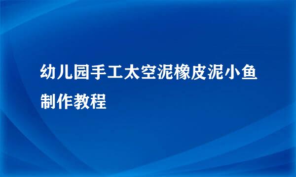 幼儿园手工太空泥橡皮泥小鱼制作教程