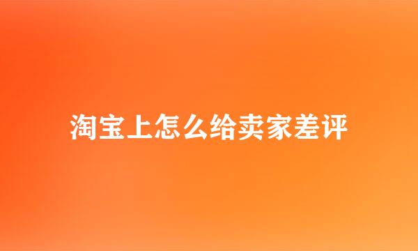 淘宝上怎么给卖家差评