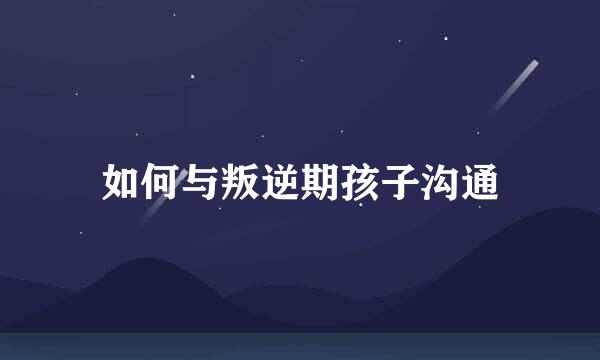 如何与叛逆期孩子沟通