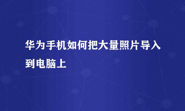 华为手机如何把大量照片导入到电脑上