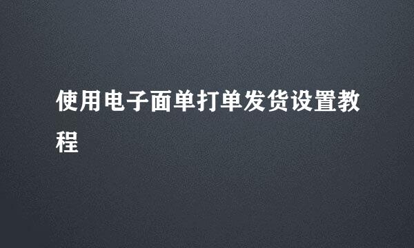 使用电子面单打单发货设置教程