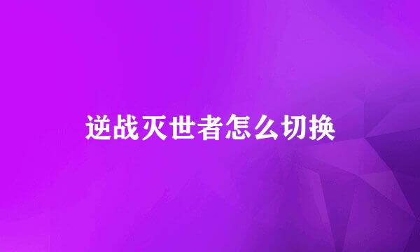 逆战灭世者怎么切换
