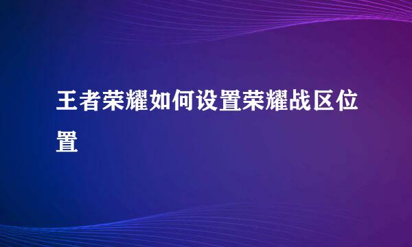 王者荣耀如何设置荣耀战区位置