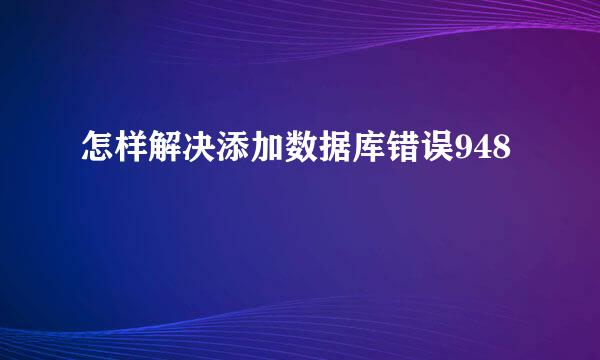 怎样解决添加数据库错误948