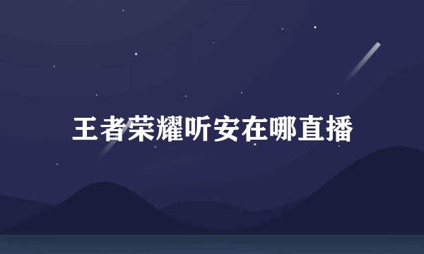 王者荣耀听安在哪直播