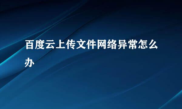 百度云上传文件网络异常怎么办