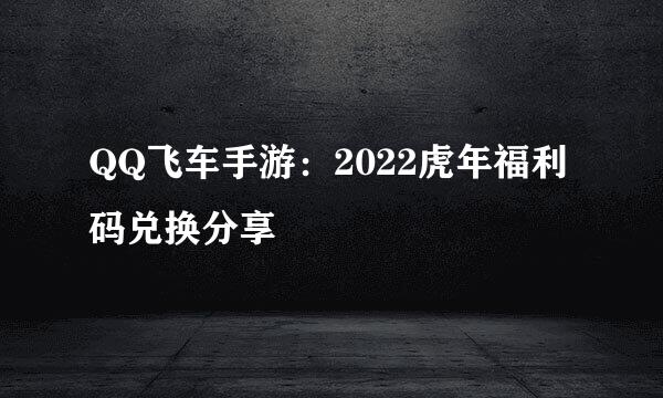QQ飞车手游：2022虎年福利码兑换分享