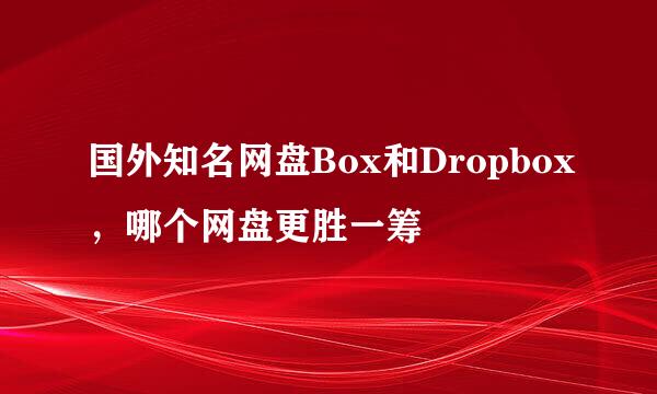 国外知名网盘Box和Dropbox，哪个网盘更胜一筹