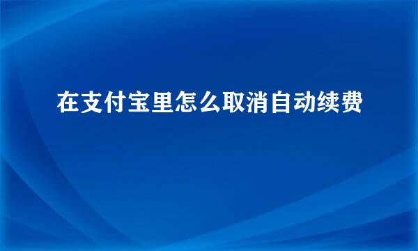 在支付宝里怎么取消自动续费