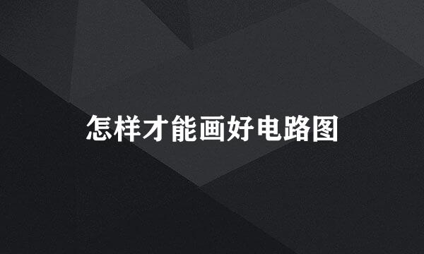 怎样才能画好电路图