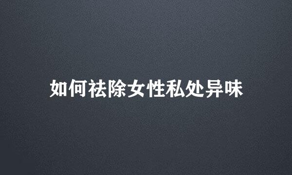 如何祛除女性私处异味
