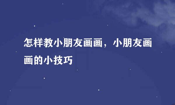 怎样教小朋友画画，小朋友画画的小技巧