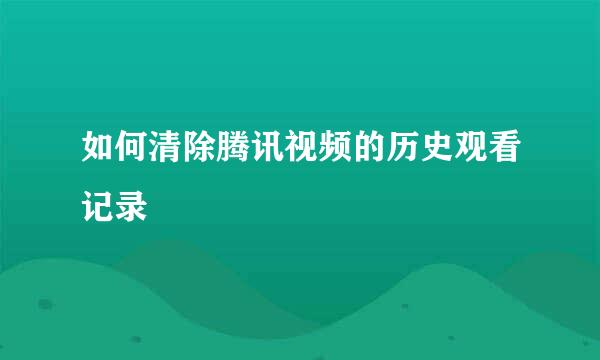 如何清除腾讯视频的历史观看记录