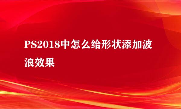 PS2018中怎么给形状添加波浪效果