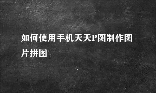 如何使用手机天天P图制作图片拼图