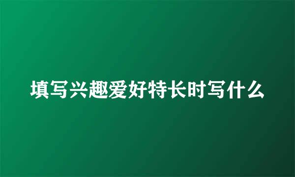 填写兴趣爱好特长时写什么
