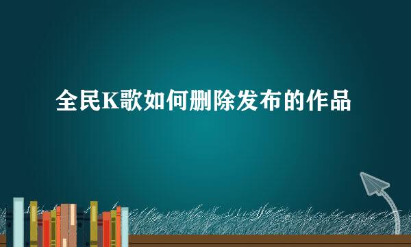 全民K歌如何删除发布的作品