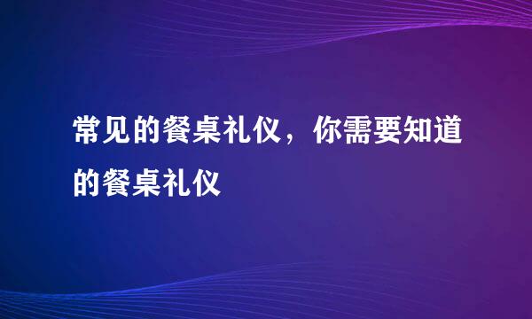 常见的餐桌礼仪，你需要知道的餐桌礼仪