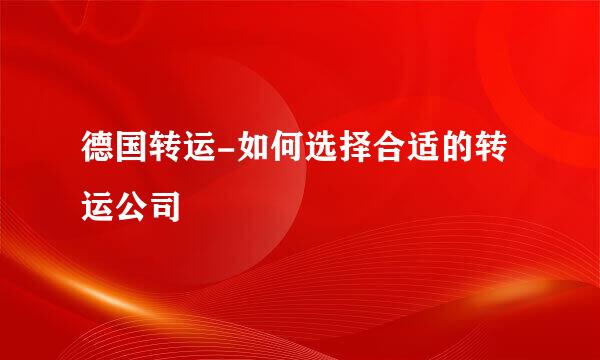 德国转运-如何选择合适的转运公司