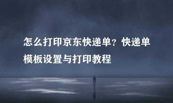 怎么打印京东快递单？快递单模板设置与打印教程
