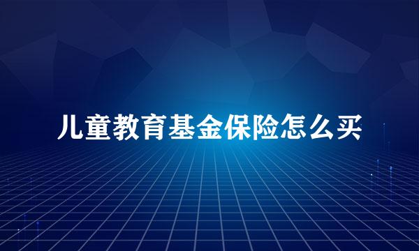 儿童教育基金保险怎么买