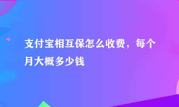 支付宝相互保怎么收费，每个月大概多少钱