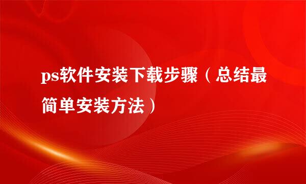 ps软件安装下载步骤（总结最简单安装方法）