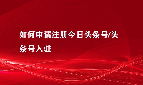 如何申请注册今日头条号/头条号入驻