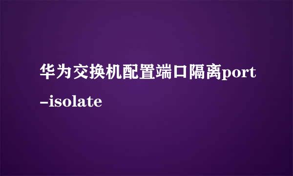 华为交换机配置端口隔离port-isolate