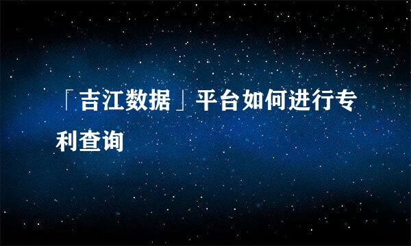 「吉江数据」平台如何进行专利查询