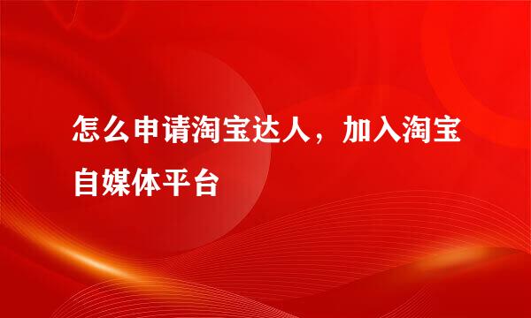 怎么申请淘宝达人，加入淘宝自媒体平台