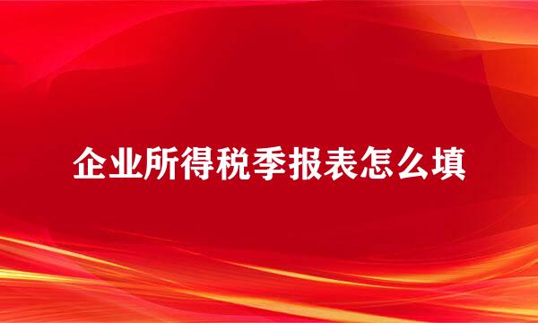 企业所得税季报表怎么填