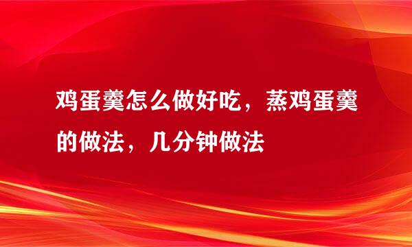 鸡蛋羹怎么做好吃，蒸鸡蛋羹的做法，几分钟做法