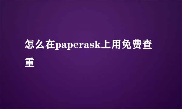 怎么在paperask上用免费查重