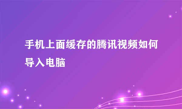 手机上面缓存的腾讯视频如何导入电脑