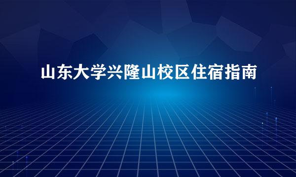 山东大学兴隆山校区住宿指南
