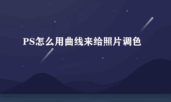 PS怎么用曲线来给照片调色