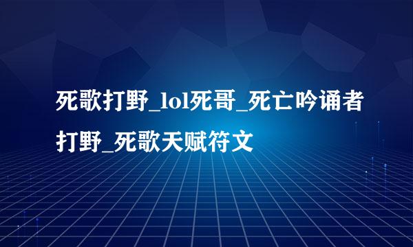 死歌打野_lol死哥_死亡吟诵者打野_死歌天赋符文