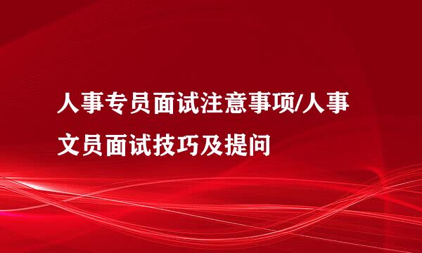 人事专员面试注意事项/人事文员面试技巧及提问