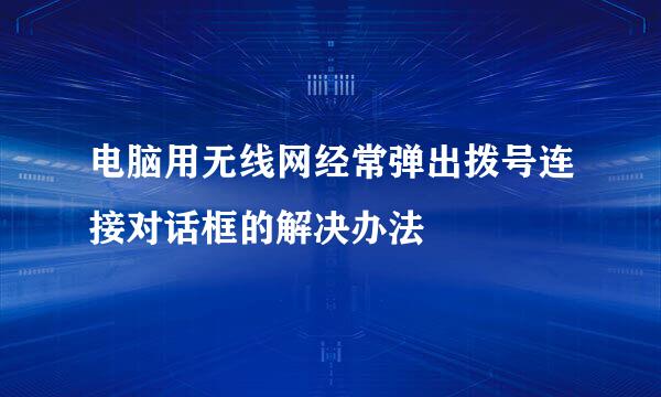 电脑用无线网经常弹出拨号连接对话框的解决办法