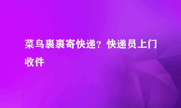 菜鸟裹裹寄快递？快递员上门收件