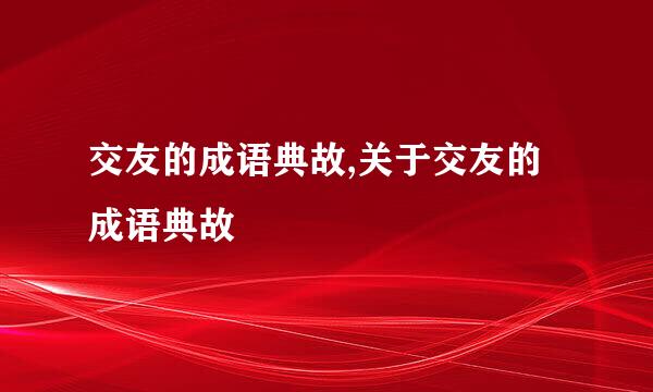 交友的成语典故,关于交友的成语典故