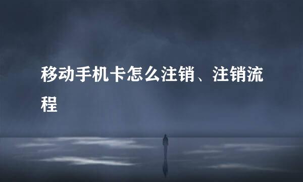 移动手机卡怎么注销、注销流程