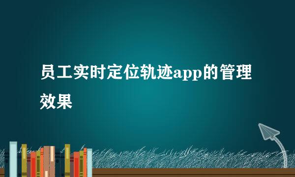 员工实时定位轨迹app的管理效果
